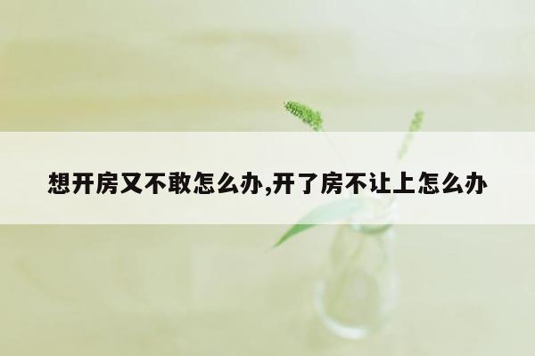 想开房又不敢怎么办,开了房不让上怎么办