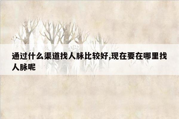 通过什么渠道找人脉比较好,现在要在哪里找人脉呢