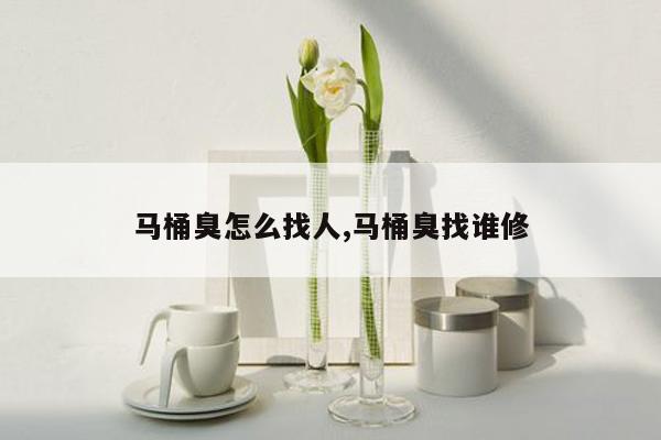 马桶臭怎么找人,马桶臭找谁修