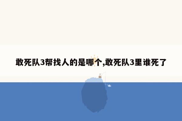 敢死队3帮找人的是哪个,敢死队3里谁死了