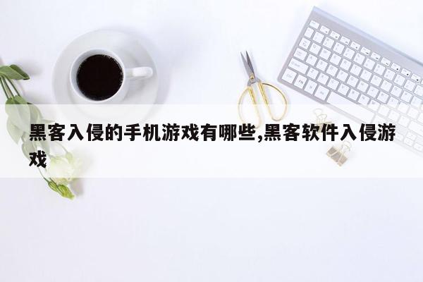 黑客入侵的手机游戏有哪些,黑客软件入侵游戏