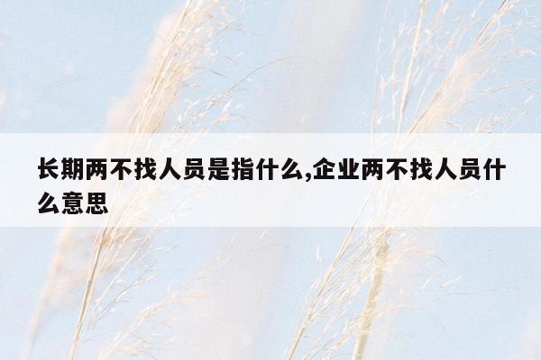 长期两不找人员是指什么,企业两不找人员什么意思