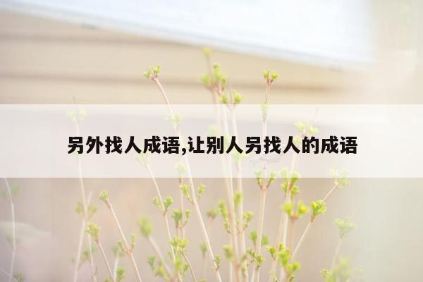 另外找人成语,让别人另找人的成语