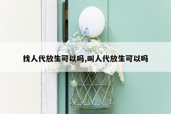 找人代放生可以吗,叫人代放生可以吗