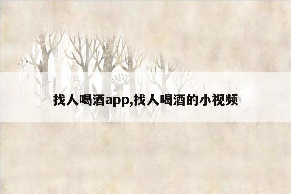 找人喝酒app,找人喝酒的小视频