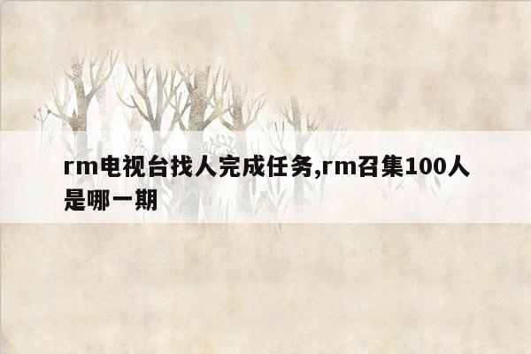 rm电视台找人完成任务,rm召集100人是哪一期