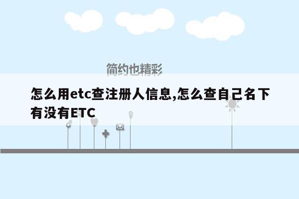 怎么用etc查注册人信息,怎么查自己名下有没有ETC