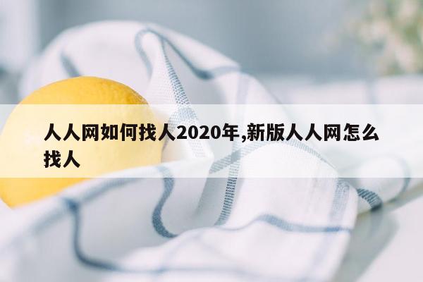 人人网如何找人2020年,新版人人网怎么找人