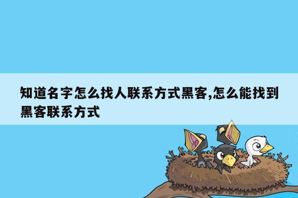 知道名字怎么找人联系方式黑客,怎么能找到黑客联系方式