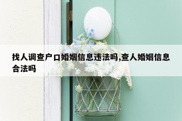 找人调查户口婚姻信息违法吗,查人婚姻信息合法吗