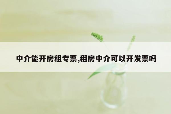 中介能开房租专票,租房中介可以开发票吗