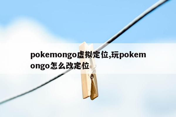 pokemongo虚拟定位,玩pokemongo怎么改定位