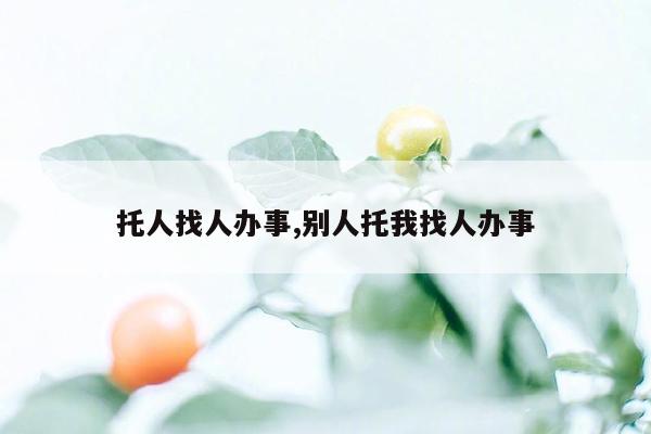 托人找人办事,别人托我找人办事