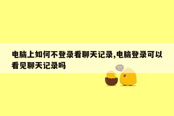 电脑上如何不登录看聊天记录,电脑登录可以看见聊天记录吗