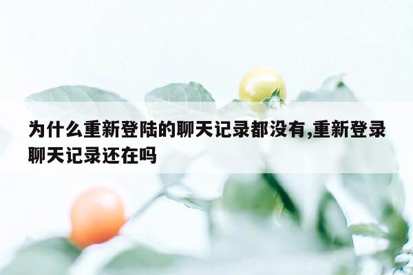 为什么重新登陆的聊天记录都没有,重新登录聊天记录还在吗