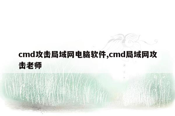 cmd攻击局域网电脑软件,cmd局域网攻击老师