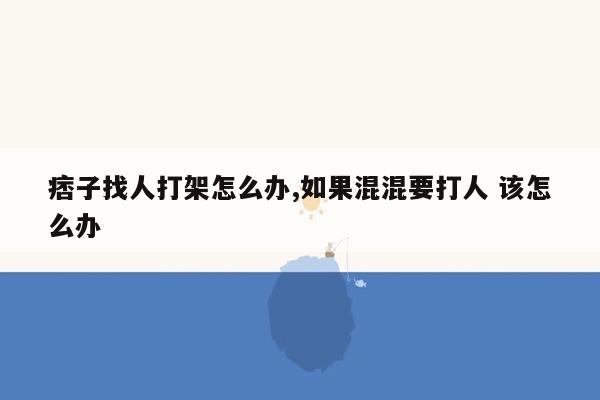 痞子找人打架怎么办,如果混混要打人 该怎么办