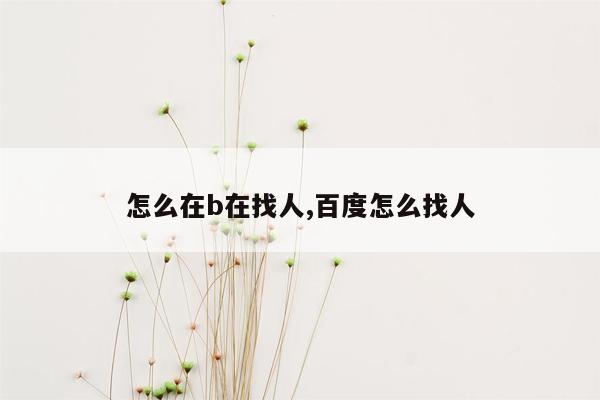 怎么在b在找人,百度怎么找人