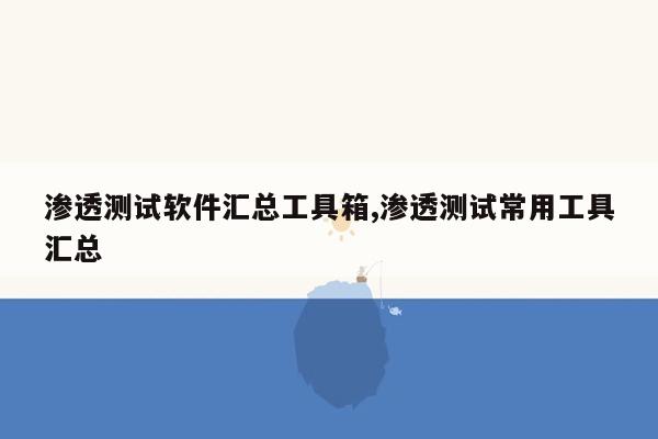 渗透测试软件汇总工具箱,渗透测试常用工具汇总