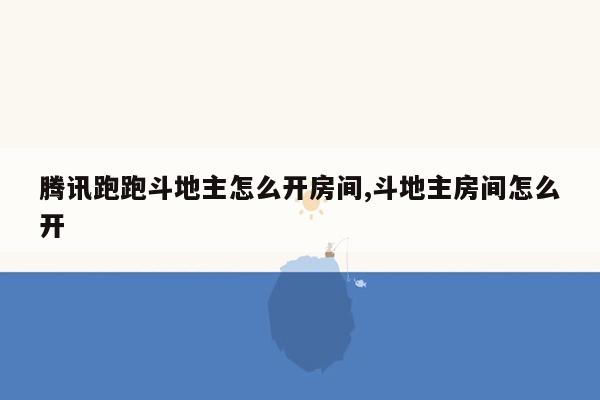 腾讯跑跑斗地主怎么开房间,斗地主房间怎么开