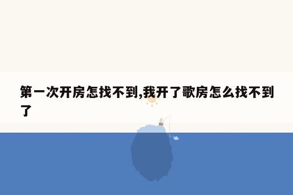 第一次开房怎找不到,我开了歌房怎么找不到了