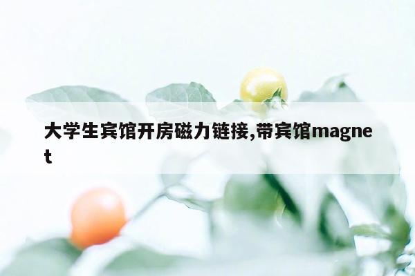 大学生宾馆开房磁力链接,带宾馆magnet