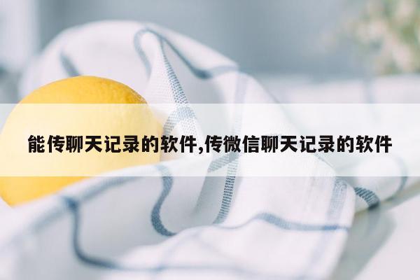 能传聊天记录的软件,传微信聊天记录的软件