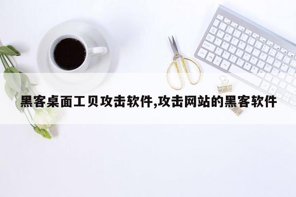 黑客桌面工贝攻击软件,攻击网站的黑客软件