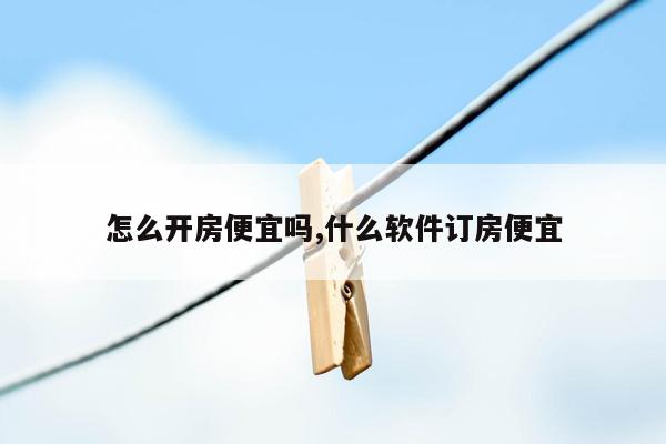 怎么开房便宜吗,什么软件订房便宜