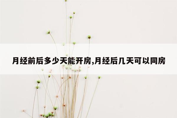 月经前后多少天能开房,月经后几天可以同房