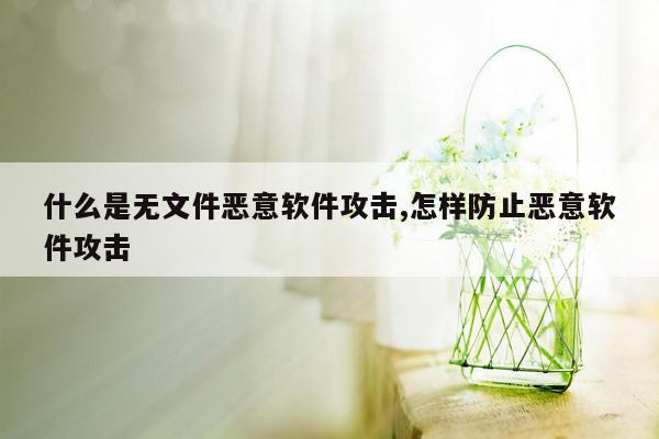 什么是无文件恶意软件攻击,怎样防止恶意软件攻击