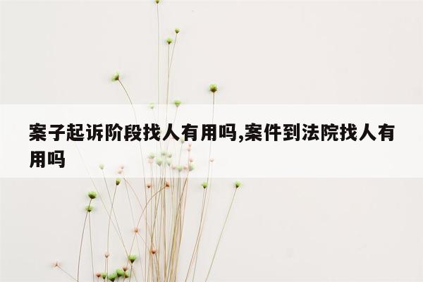 案子起诉阶段找人有用吗,案件到法院找人有用吗