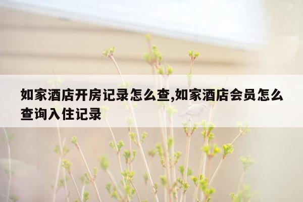 如家酒店开房记录怎么查,如家酒店会员怎么查询入住记录