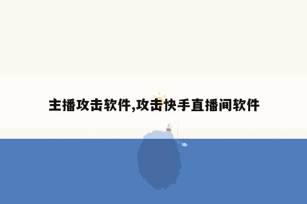 主播攻击软件,攻击快手直播间软件