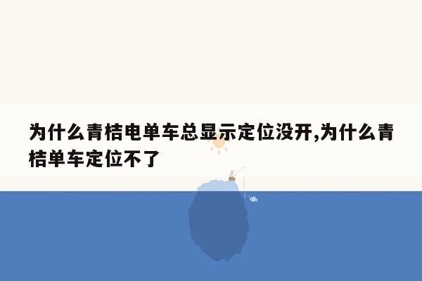 为什么青桔电单车总显示定位没开,为什么青桔单车定位不了