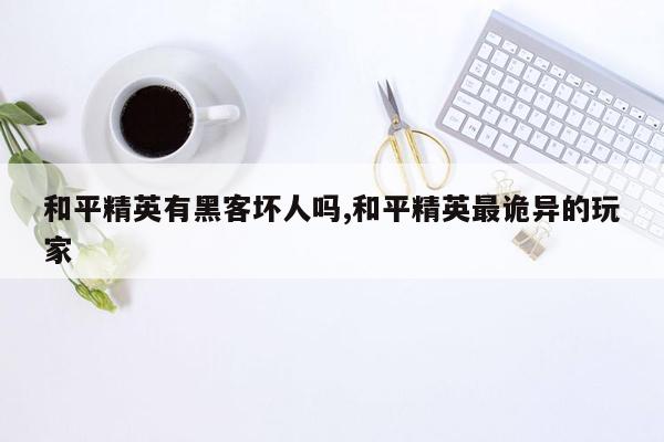 和平精英有黑客坏人吗,和平精英最诡异的玩家