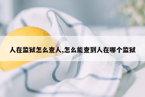 人在监狱怎么查人,怎么能查到人在哪个监狱