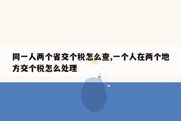 同一人两个省交个税怎么查,一个人在两个地方交个税怎么处理