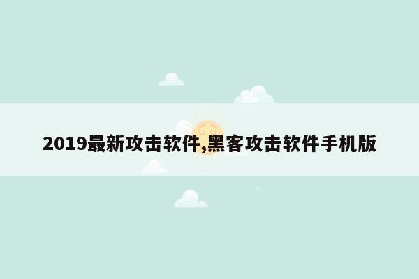 2019最新攻击软件,黑客攻击软件手机版