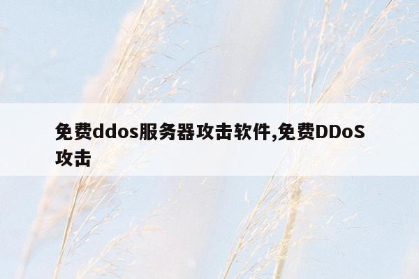 免费ddos服务器攻击软件,免费DDoS攻击