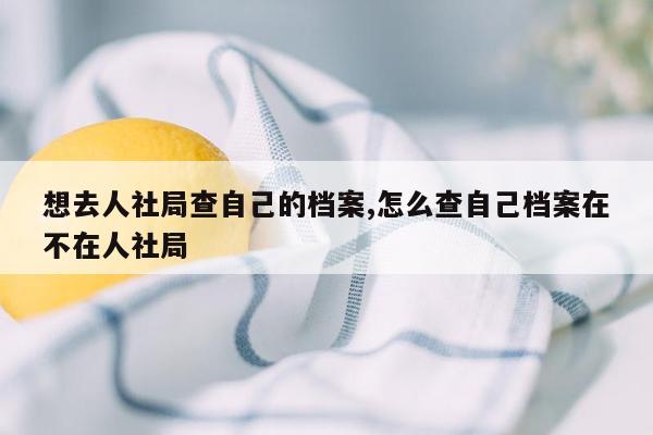 想去人社局查自己的档案,怎么查自己档案在不在人社局