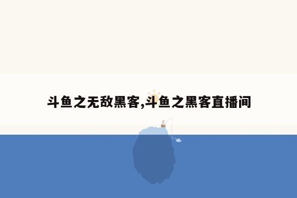 斗鱼之无敌黑客,斗鱼之黑客直播间