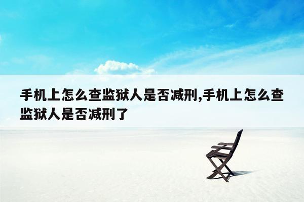 手机上怎么查监狱人是否减刑,手机上怎么查监狱人是否减刑了