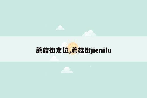 蘑菇街定位,蘑菇街jienilu