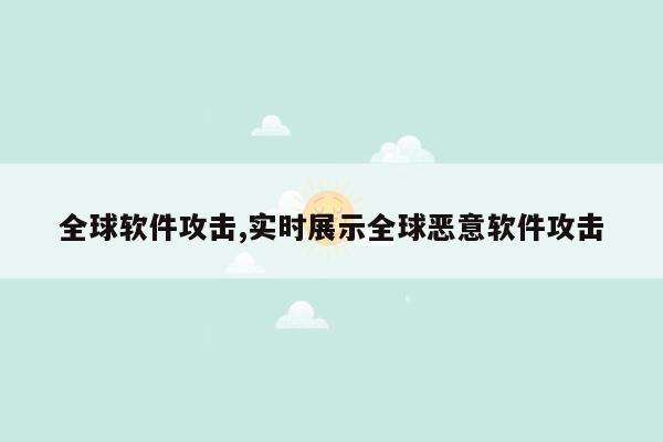 全球软件攻击,实时展示全球恶意软件攻击