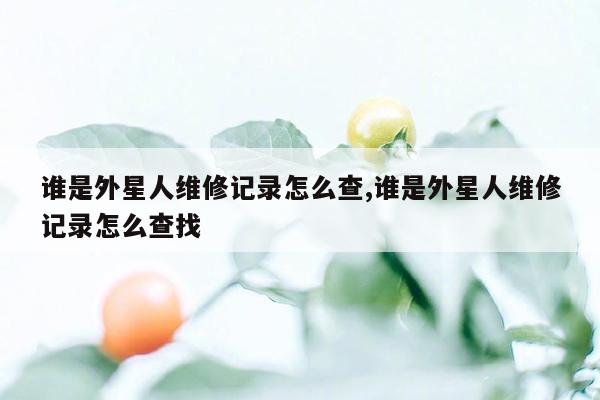 谁是外星人维修记录怎么查,谁是外星人维修记录怎么查找