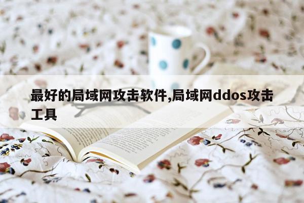 最好的局域网攻击软件,局域网ddos攻击工具