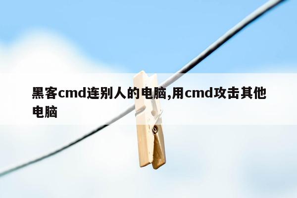 黑客cmd连别人的电脑,用cmd攻击其他电脑