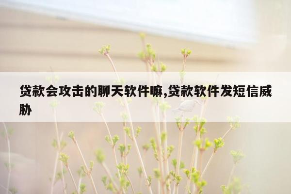 贷款会攻击的聊天软件嘛,贷款软件发短信威胁