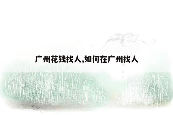 广州花钱找人,如何在广州找人